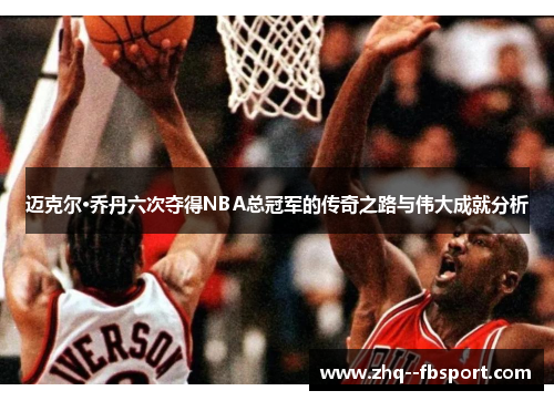 迈克尔·乔丹六次夺得NBA总冠军的传奇之路与伟大成就分析 迈克尔·乔丹六次夺得NBA总冠军的传奇之路与伟大成就分析