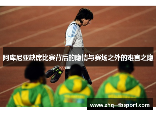 阿库尼亚缺席比赛背后的隐情与赛场之外的难言之隐 阿库尼亚缺席比赛背后的隐情与赛场之外的难言之隐