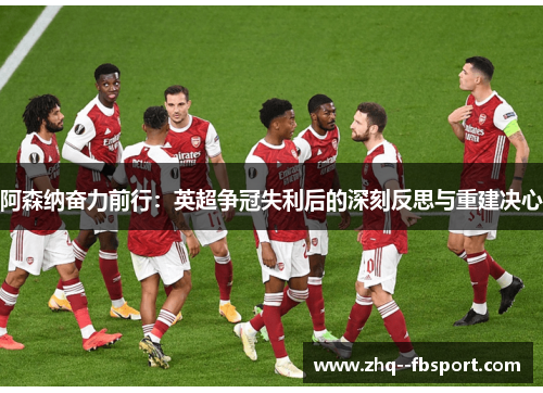 阿森纳奋力前行：英超争冠失利后的深刻反思与重建决心