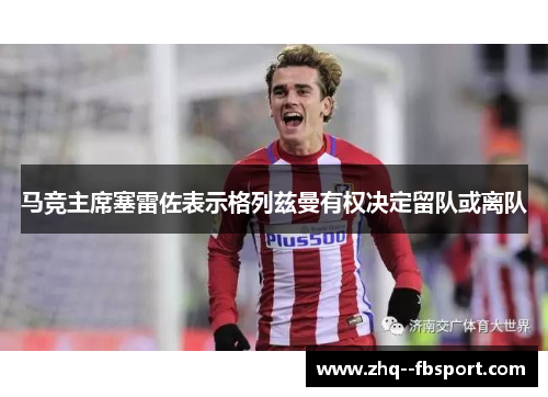 马竞主席塞雷佐表示格列兹曼有权决定留队或离队