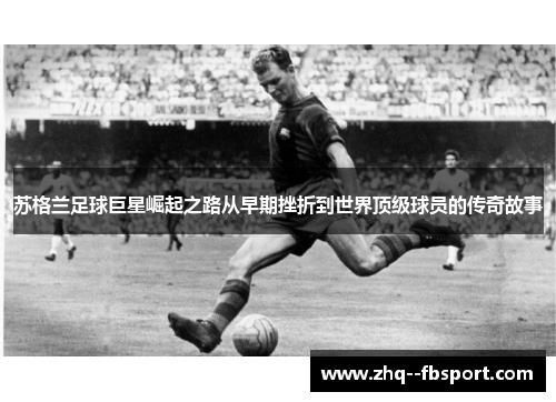 苏格兰足球巨星崛起之路从早期挫折到世界顶级球员的传奇故事