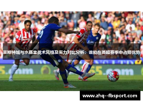 莱斯特城与水晶宫战术风格及实力对比分析:谁能在英超赛季中占据优势 莱斯特城与水晶宫战术风格及实力对比分析:谁能在英超赛季中占据优势
