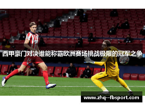 西甲豪门对决谁能称霸欧洲赛场挑战极限的冠军之争