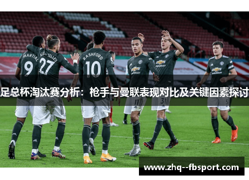 足总杯淘汰赛分析:枪手与曼联表现对比及关键因素探讨 足总杯淘汰赛分析:枪手与曼联表现对比及关键因素探讨