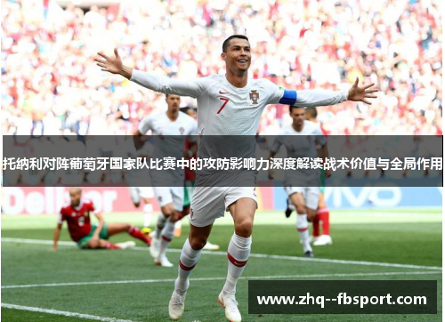 托纳利对阵葡萄牙国家队比赛中的攻防影响力深度解读战术价值与全局作用 托纳利对阵葡萄牙国家队比赛中的攻防影响力深度解读战术价值与全局作用