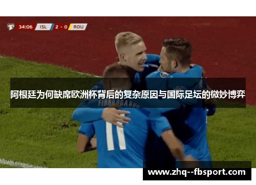 阿根廷为何缺席欧洲杯背后的复杂原因与国际足坛的微妙博弈