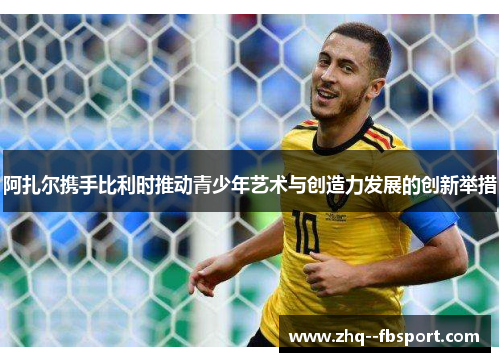 阿扎尔携手比利时推动青少年艺术与创造力发展的创新举措