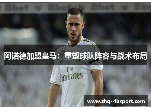 阿诺德加盟皇马：重塑球队阵容与战术布局