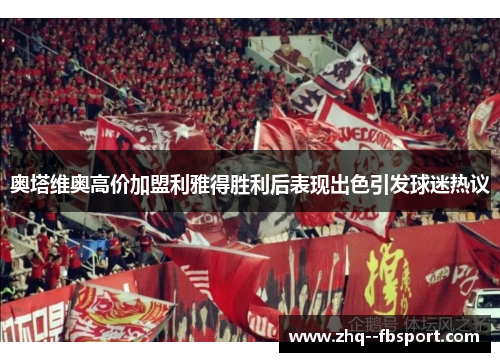 奥塔维奥高价加盟利雅得胜利后表现出色引发球迷热议