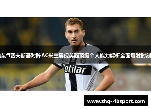 库卢塞夫斯基对阵AC米兰展现英超顶级个人能力解析全面爆发时刻
