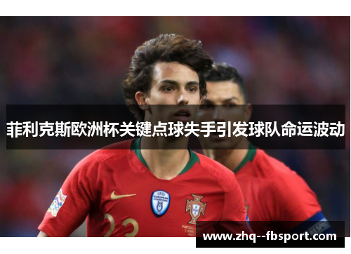 菲利克斯欧洲杯关键点球失手引发球队命运波动 菲利克斯欧洲杯关键点球失手引发球队命运波动