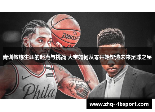 青训教练生涯的起点与挑战 大宝如何从零开始塑造未来足球之星