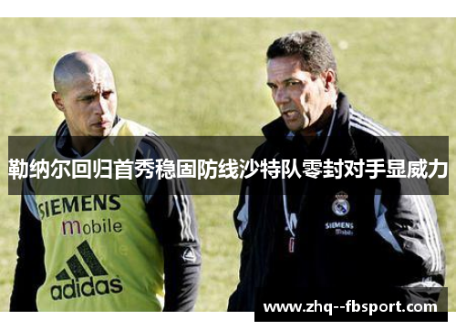 勒纳尔回归首秀稳固防线沙特队零封对手显威力