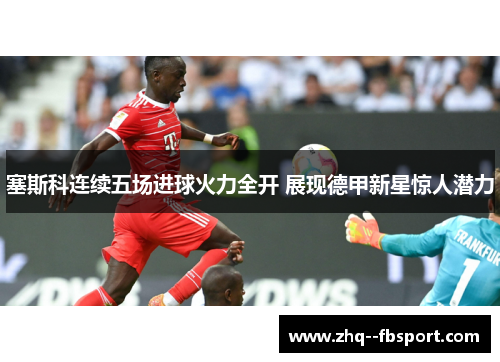 塞斯科连续五场进球火力全开 展现德甲新星惊人潜力 塞斯科连续五场进球火力全开 展现德甲新星惊人潜力