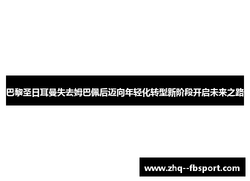巴黎圣日耳曼失去姆巴佩后迈向年轻化转型新阶段开启未来之路