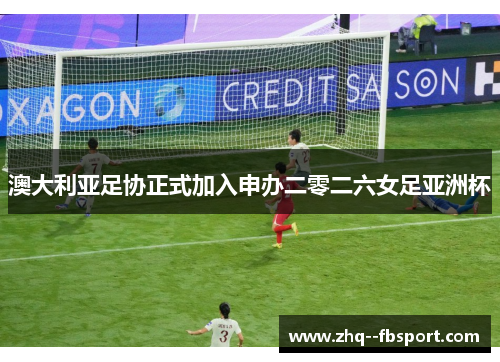 澳大利亚足协正式加入申办二零二六女足亚洲杯 澳大利亚足协正式加入申办二零二六女足亚洲杯