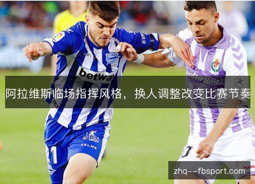 阿拉维斯临场指挥风格，换人调整改变比赛节奏